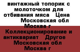 винтажный топорик с молоточком для отбивания мяса › Цена ­ 1 000 - Московская обл., Москва г. Коллекционирование и антиквариат » Другое   . Московская обл.,Москва г.